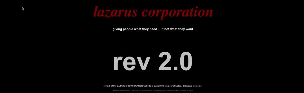 Screenshot of an early version of this website. The text reads: lazarus corporation,giving people what they need ... if not what they want. rev 2.0 of the LAZARUS CORPORATION website is currently being constructed.  Siteseers welcome. Minimum Requirements: version 4.0 or above browser (IE or  Navigator), JavaScript enabled, 800x600 or larger